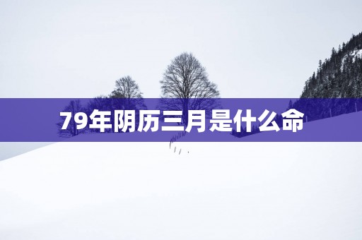 79年阴历三月是什么命