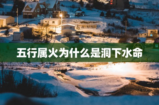 五行属火为什么是洞下水命