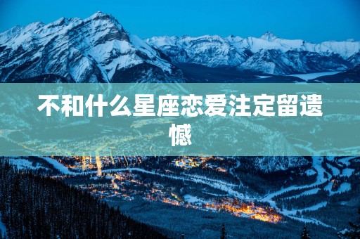 不和什么星座恋爱注定留遗憾