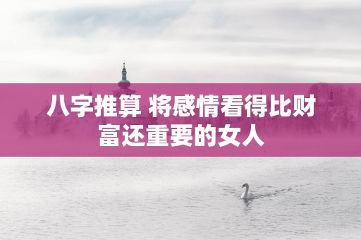 八字推算 将感情看得比财富还重要的女人