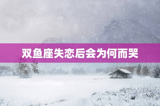 双鱼座失恋后会为何而哭