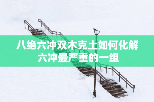 八绝六冲双木克土如何化解 六冲最严重的一组