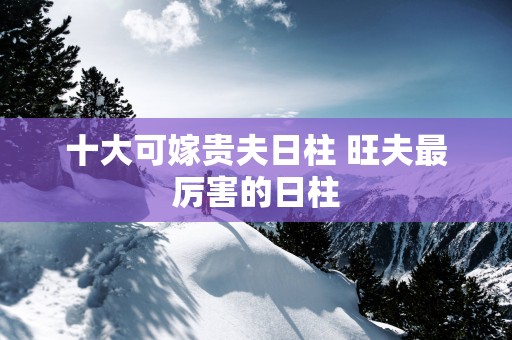 十大可嫁贵夫日柱 旺夫最厉害的日柱