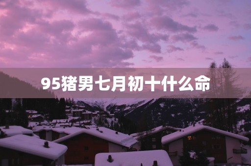 95猪男七月初十什么命