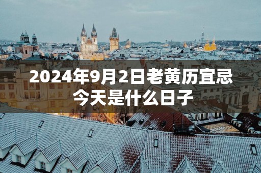 2025年9月2日老黄历宜忌 今天是什么日子