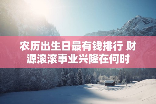 农历出生日最有钱排行 财源滚滚事业兴隆在何时