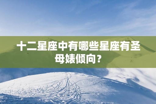 十二星座中有哪些星座有圣母婊倾向？