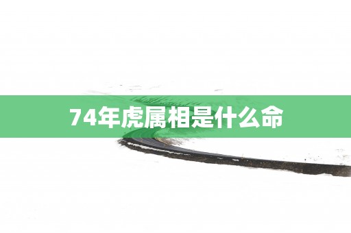 74年虎属相是什么命