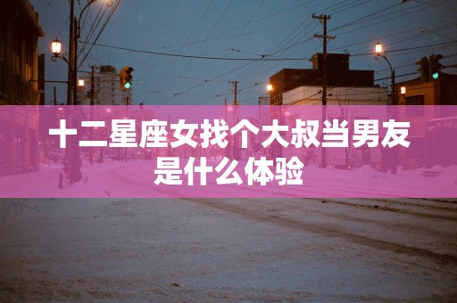 十二星座女找个大叔当男友是什么体验