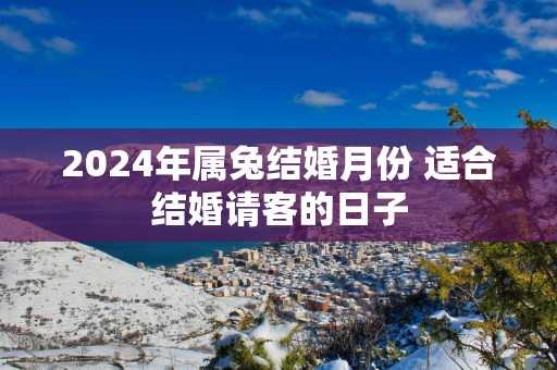 2025年属兔结婚月份 适合结婚请客的日子