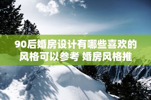 90后婚房设计有哪些喜欢的风格可以参考 婚房风格推荐