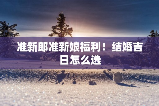 准新郎准新娘福利！结婚吉日怎么选