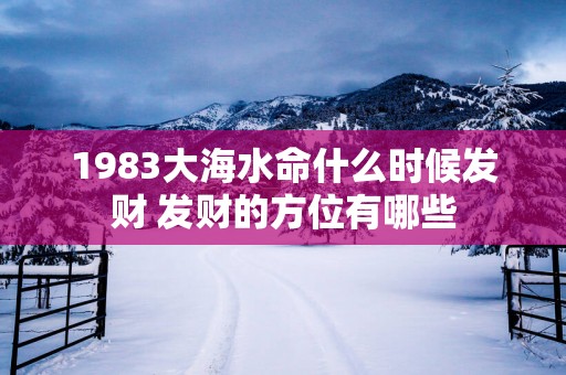 1983大海水命什么时候发财 发财的方位有哪些