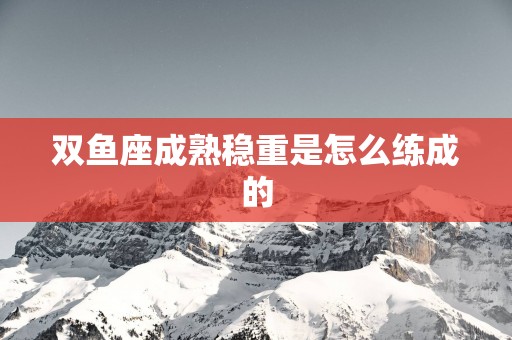 双鱼座成熟稳重是怎么练成的