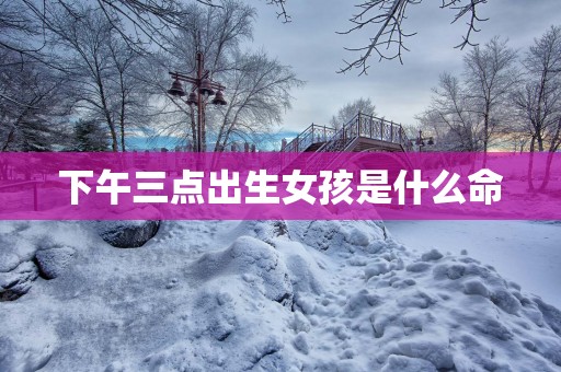 下午三点出生女孩是什么命