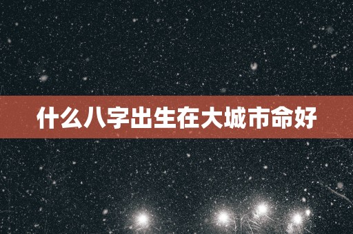 什么八字出生在大城市命好