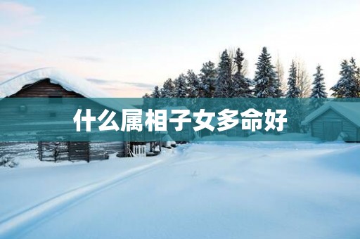 什么属相子女多命好