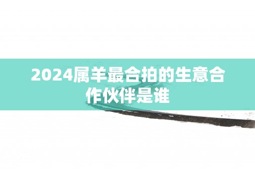 2025属羊最合拍的生意合作伙伴是谁