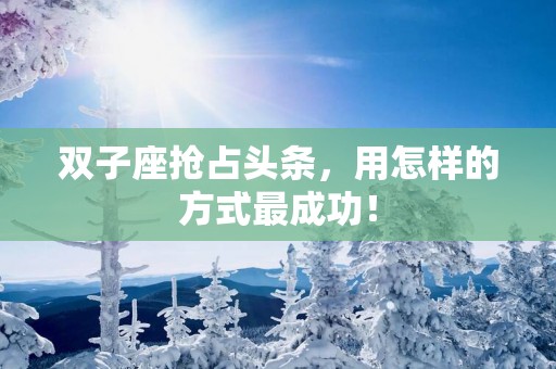 双子座抢占头条，用怎样的方式最成功！