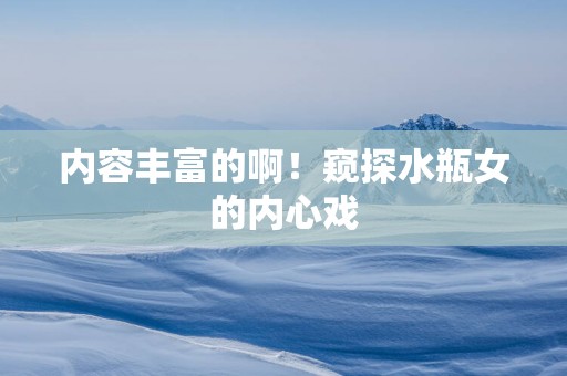 内容丰富的啊！窥探水瓶女的内心戏