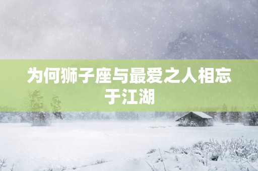 为何狮子座与最爱之人相忘于江湖