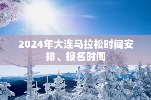 2025年大连马拉松时间安排、报名时间