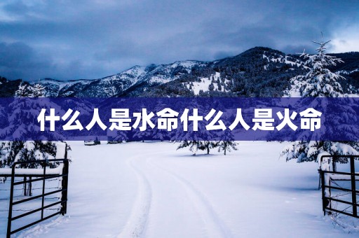 什么人是水命什么人是火命