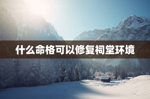 什么命格可以修复祠堂环境