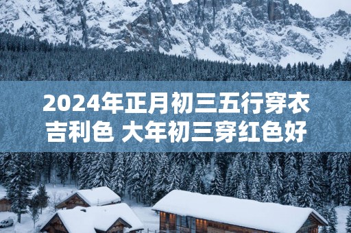 2025年正月初三五行穿衣吉利色 大年初三穿红色好吗