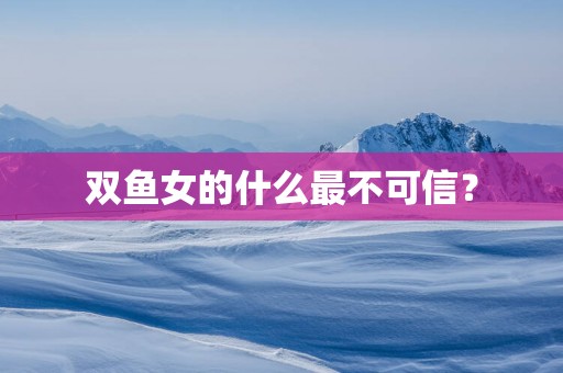 双鱼女的什么最不可信？