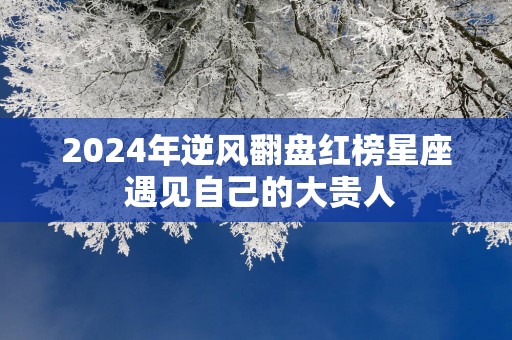 2025年逆风翻盘红榜星座 遇见自己的大贵人