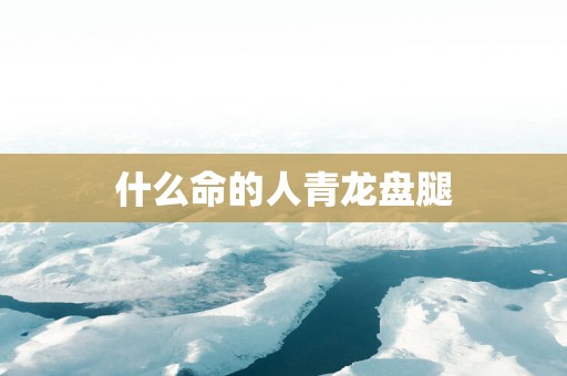 什么命的人青龙盘腿