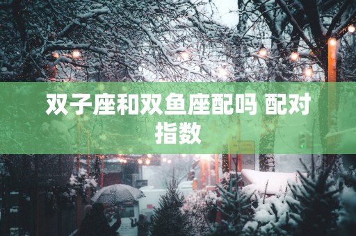 双子座和双鱼座配吗 配对指数