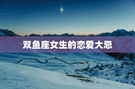双鱼座女生的恋爱大忌