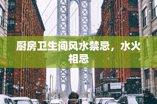 厨房卫生间风水禁忌，水火相忌