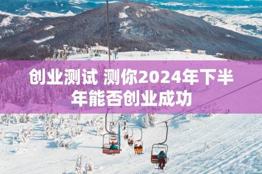 创业测试 测你2025年下半年能否创业成功