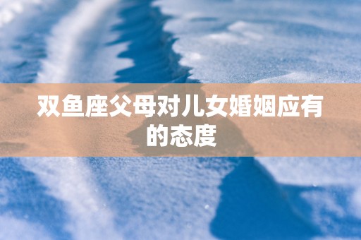 双鱼座父母对儿女婚姻应有的态度