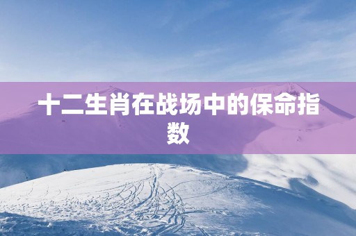 十二生肖在战场中的保命指数