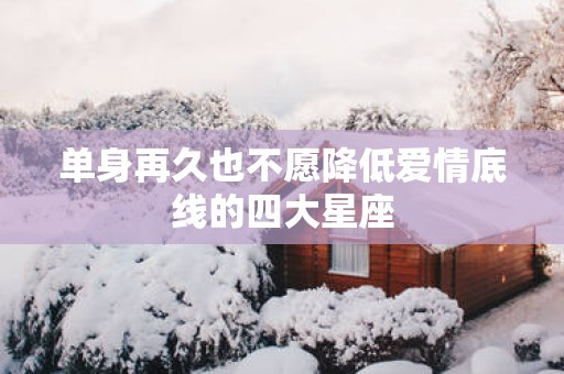 单身再久也不愿降低爱情底线的四大星座