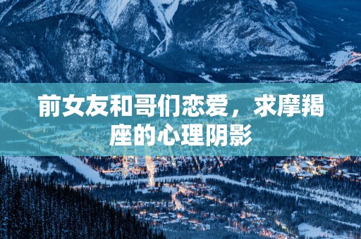 前女友和哥们恋爱，求摩羯座的心理阴影