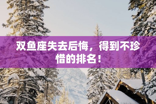 双鱼座失去后悔，得到不珍惜的排名！