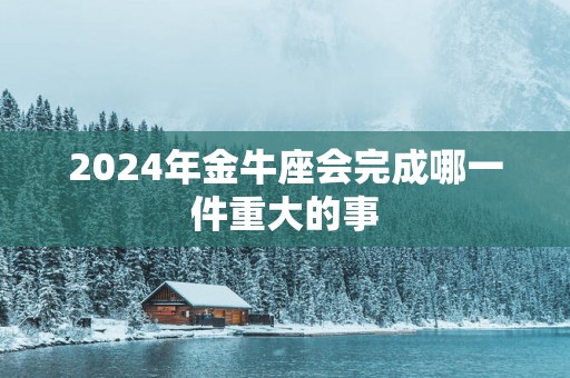 2025年金牛座会完成哪一件重大的事