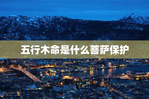 五行木命是什么菩萨保护