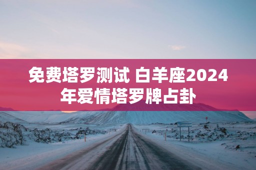 免费塔罗测试 白羊座2025年爱情塔罗牌占卦