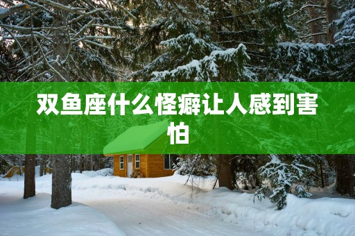 双鱼座什么怪癖让人感到害怕 双鱼座什么怪癖让人感到害怕