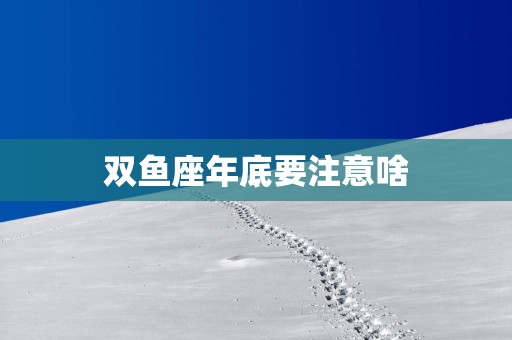 双鱼座年底要注意啥