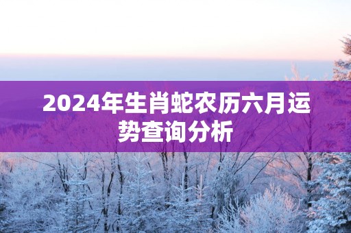 2025年生肖蛇农历六月运势查询分析