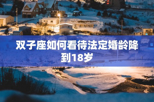 双子座如何看待法定婚龄降到18岁