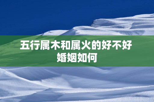 五行属木和属火的好不好 婚姻如何