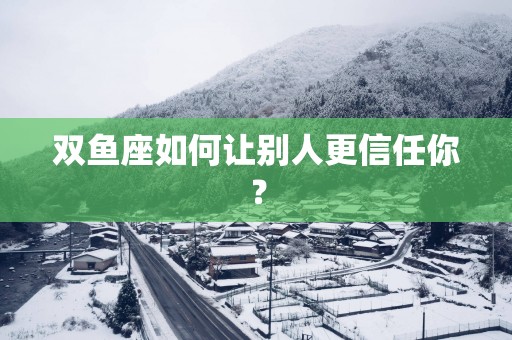 双鱼座如何让别人更信任你？